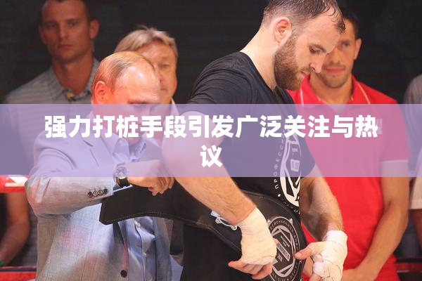 强力打桩手段引发广泛关注与热议