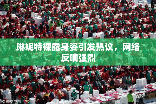 琳妮特裸露身姿引发热议，网络反响强烈