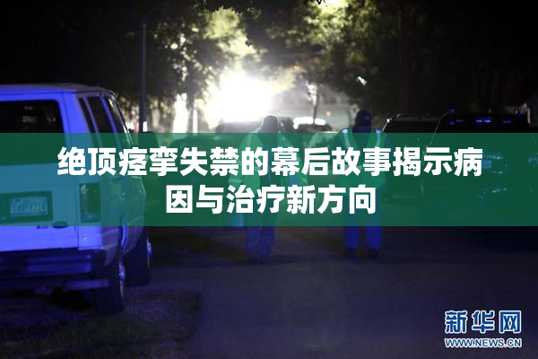 绝顶痉挛失禁的幕后故事揭示病因与治疗新方向