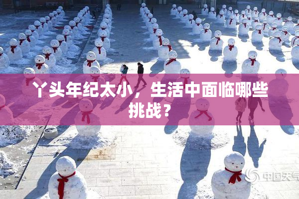 丫头年纪太小，生活中面临哪些挑战？