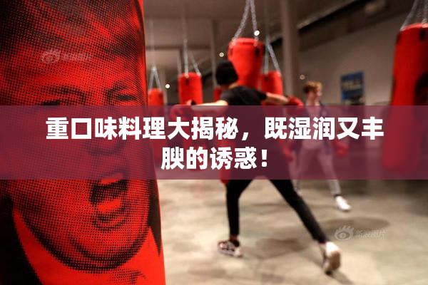 重口味料理大揭秘，既湿润又丰腴的诱惑！