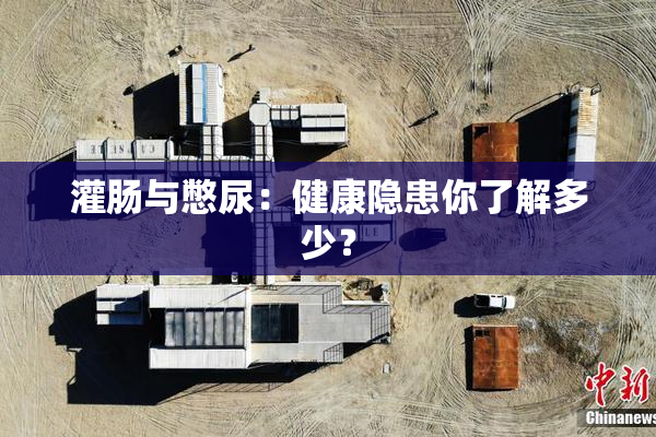 灌肠与憋尿：健康隐患你了解多少？