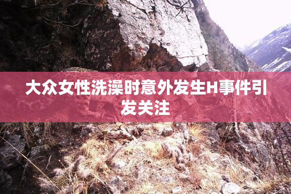 大众女性洗澡时意外发生H事件引发关注