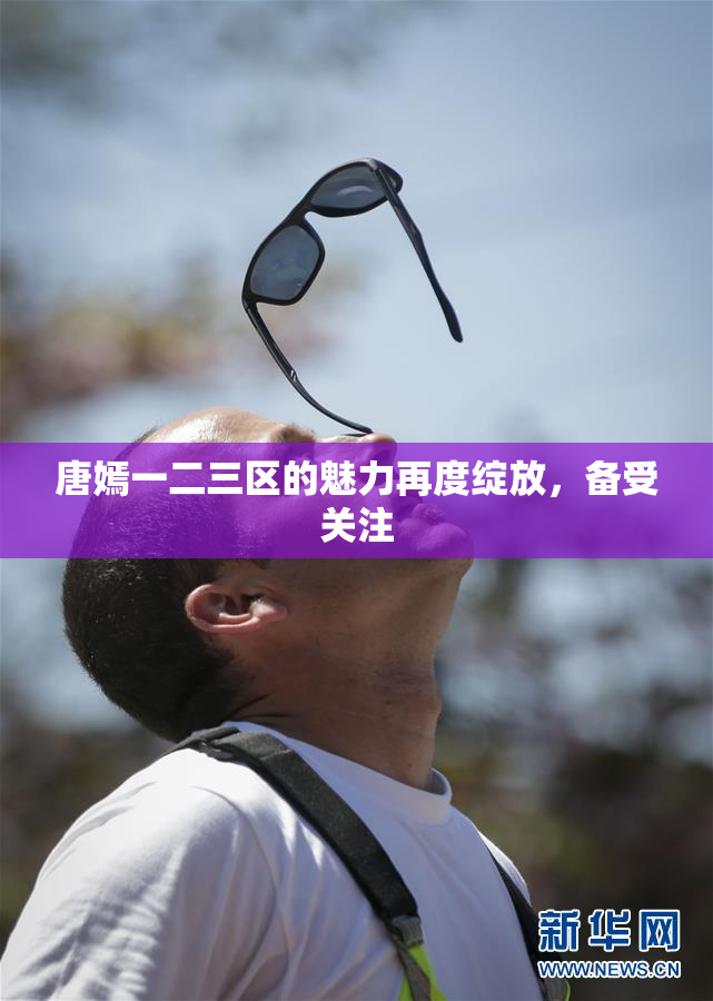 唐嫣一二三区的魅力再度绽放，备受关注