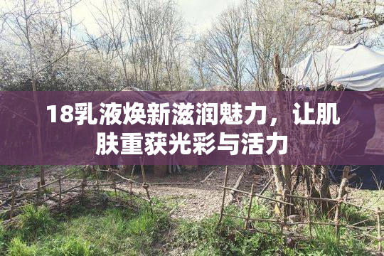 18乳液焕新滋润魅力，让肌肤重获光彩与活力