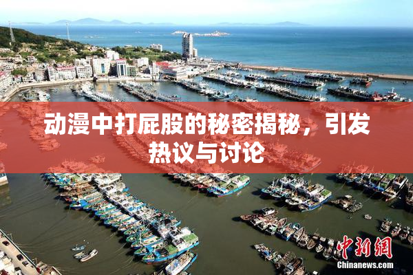 动漫中打屁股的秘密揭秘，引发热议与讨论
