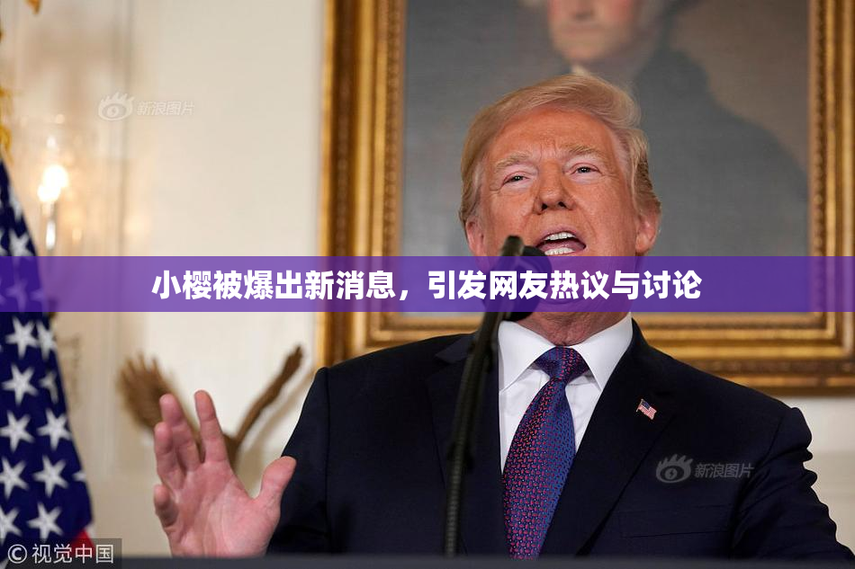 小樱被爆出新消息，引发网友热议与讨论