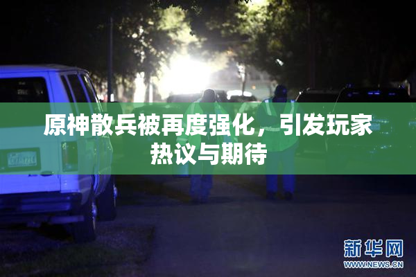 原神散兵被再度强化，引发玩家热议与期待