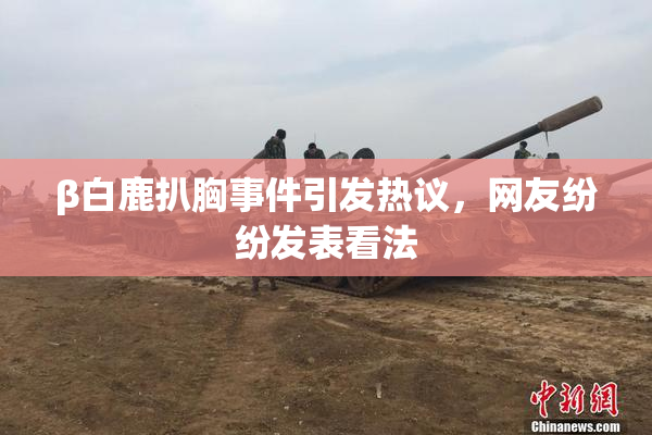 β白鹿扒胸事件引发热议，网友纷纷发表看法