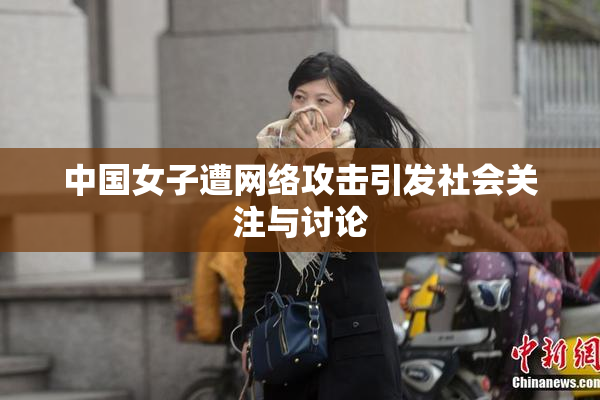 中国女子遭网络攻击引发社会关注与讨论