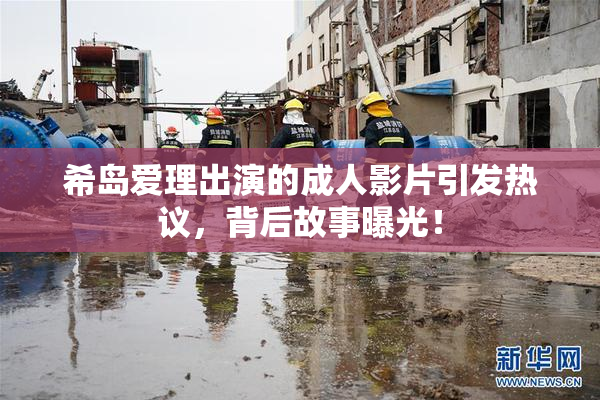 希岛爱理出演的成人影片引发热议，背后故事曝光！