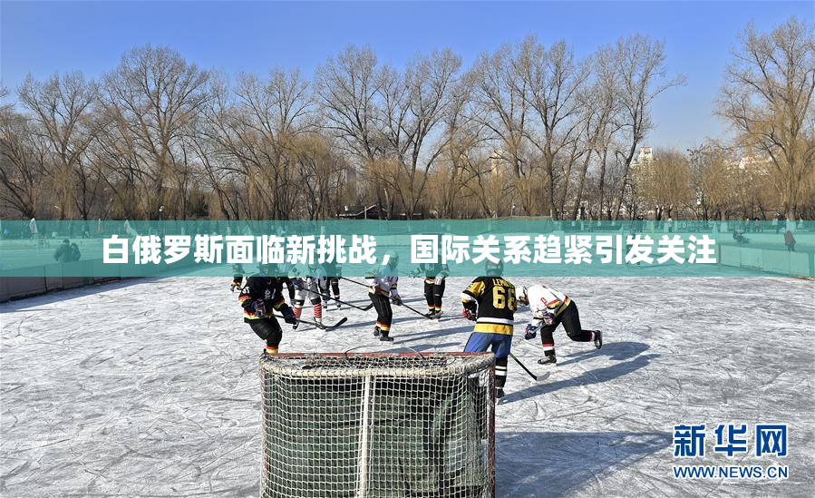白俄罗斯面临新挑战，国际关系趋紧引发关注