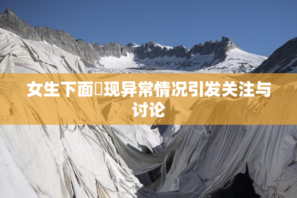 女生下面岀现异常情况引发关注与讨论