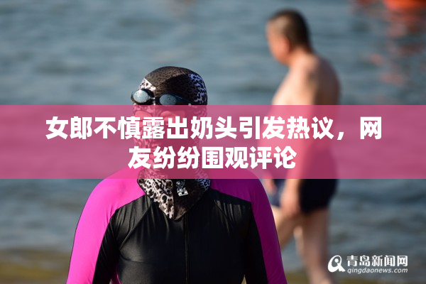 女郎不慎露出奶头引发热议，网友纷纷围观评论