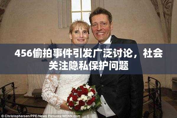 456偷拍事件引发广泛讨论，社会关注隐私保护问题