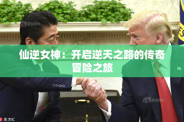 仙逆女神：开启逆天之路的传奇冒险之旅