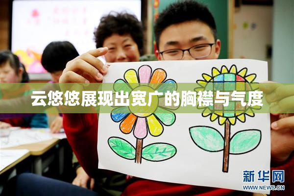云悠悠展现出宽广的胸襟与气度