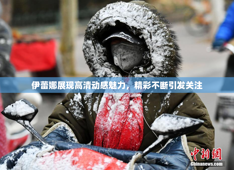 伊蕾娜展现高清动感魅力，精彩不断引发关注