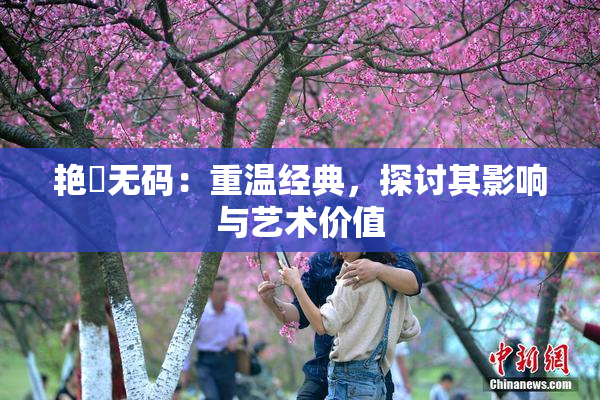 艳鉧无码：重温经典，探讨其影响与艺术价值