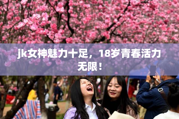 jk女神魅力十足，18岁青春活力无限！