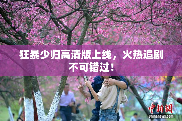 狂暴少归高清版上线，火热追剧不可错过！