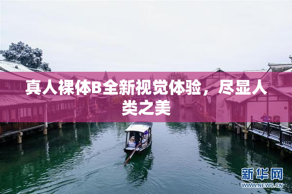真人裸体B全新视觉体验，尽显人类之美