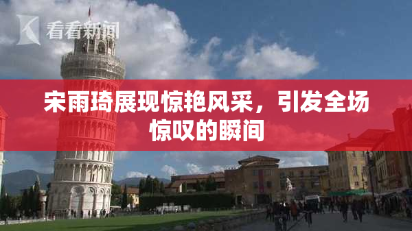 宋雨琦展现惊艳风采，引发全场惊叹的瞬间