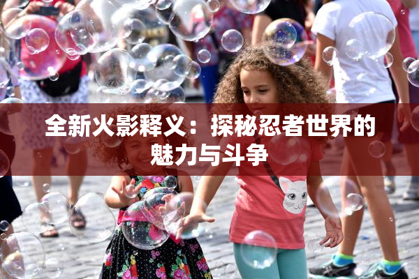 全新火影释义：探秘忍者世界的魅力与斗争