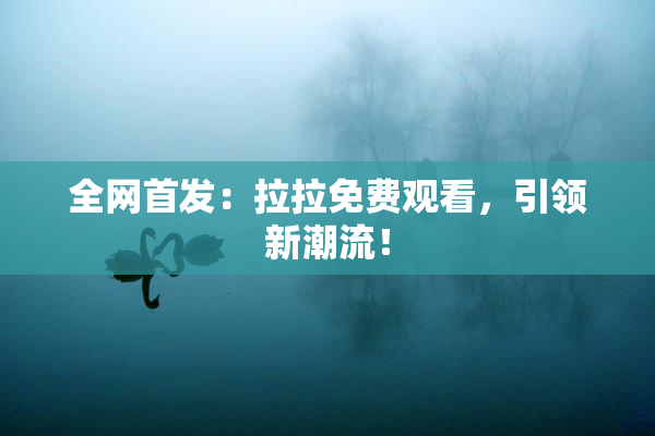 全网首发：拉拉免费观看，引领新潮流！