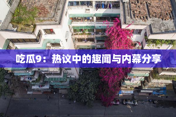 吃瓜9：热议中的趣闻与内幕分享