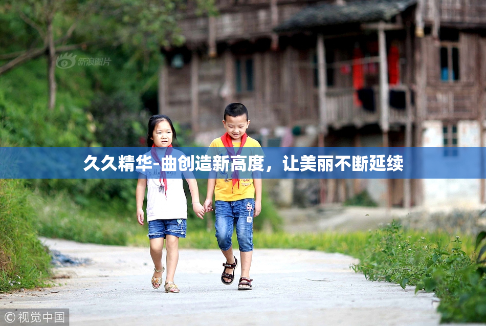 久久精华-曲创造新高度，让美丽不断延续