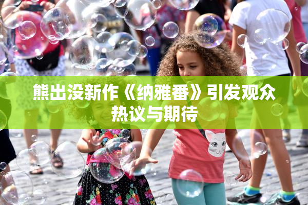 熊出没新作《纳雅番》引发观众热议与期待