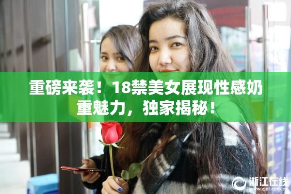 重磅来袭！18禁美女展现性感奶重魅力，独家揭秘！