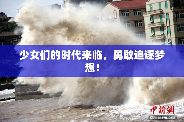 少女们的时代来临，勇敢追逐梦想！
