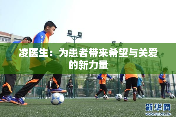 凌医生：为患者带来希望与关爱的新力量