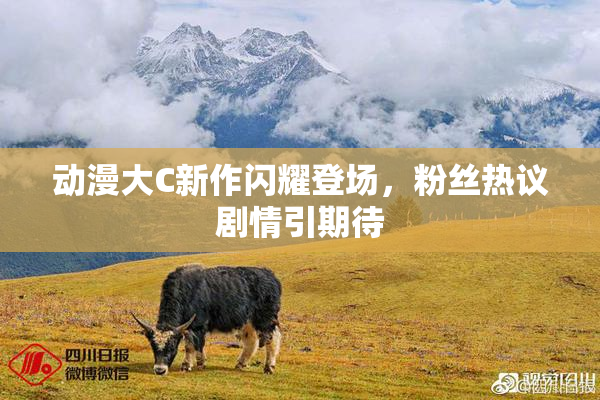 动漫大C新作闪耀登场，粉丝热议剧情引期待