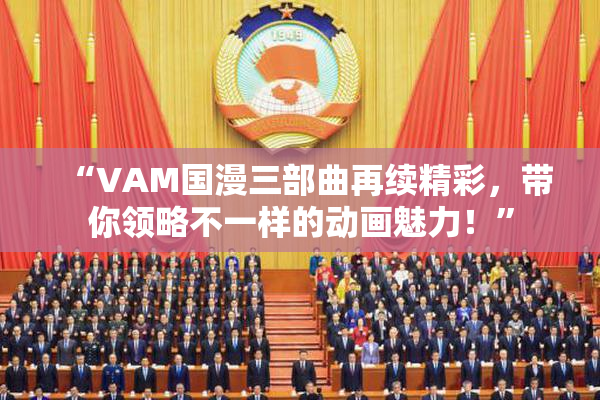 “VAM国漫三部曲再续精彩，带你领略不一样的动画魅力！”