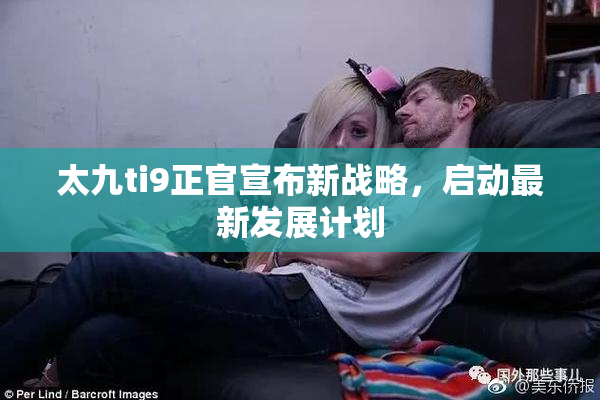 太九ti9正官宣布新战略，启动最新发展计划
