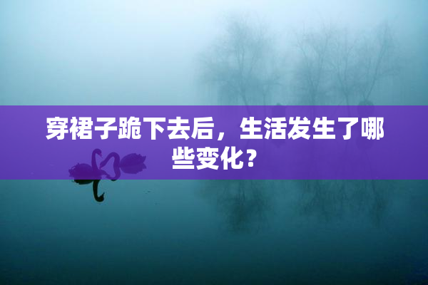 穿裙子跪下去后，生活发生了哪些变化？