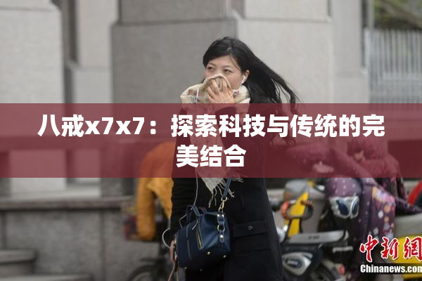 八戒x7x7：探索科技与传统的完美结合