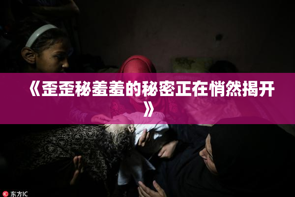 《歪歪秘羞羞的秘密正在悄然揭开》