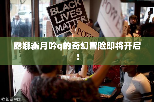露娜霜月吟q的奇幻冒险即将开启！