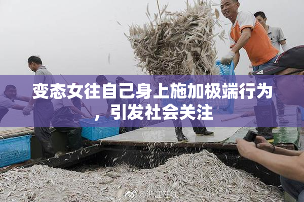 变态女往自己身上施加极端行为，引发社会关注