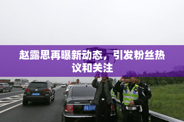 赵露思再曝新动态，引发粉丝热议和关注