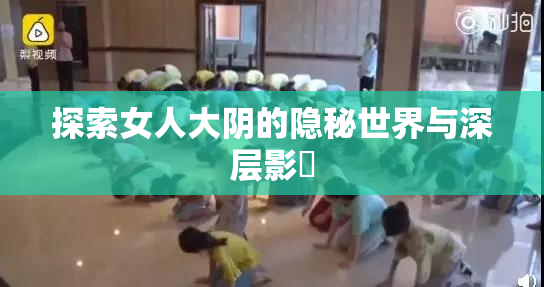 探索女人大阴的隐秘世界与深层影響