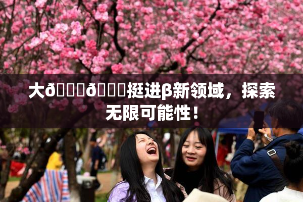 大🐔🐔挺进β新领域，探索无限可能性！