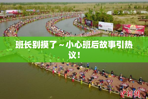 班长别摸了～小心班后故事引热议！