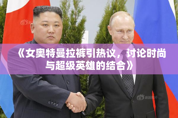 《女奥特曼拉裤引热议，讨论时尚与超级英雄的结合》