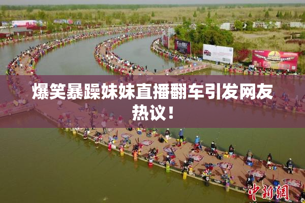 爆笑暴躁妹妹直播翻车引发网友热议！