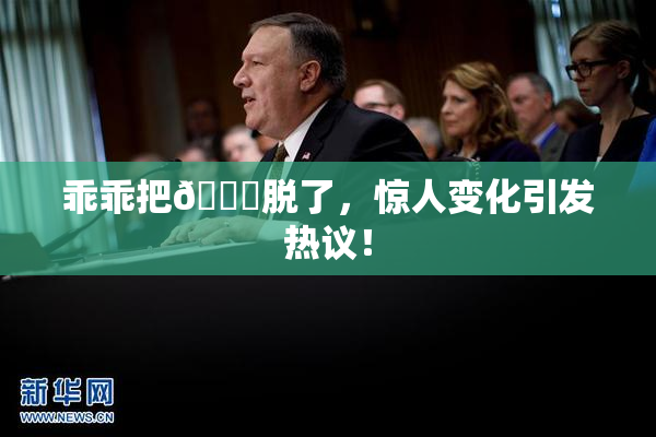 乖乖把👙脱了，惊人变化引发热议！